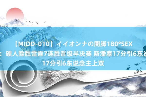 【MIDD-010】イイオンナの開脚180°SEX LISA 夏联：硬人险胜雷霆7连胜晋级半决赛 斯潘塞17分引6东说念主上双