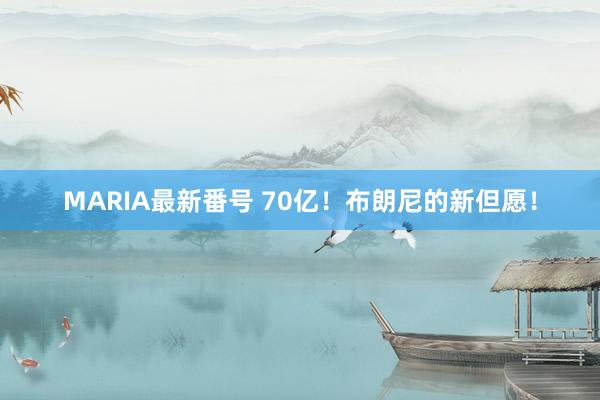 MARIA最新番号 70亿！布朗尼的新但愿！