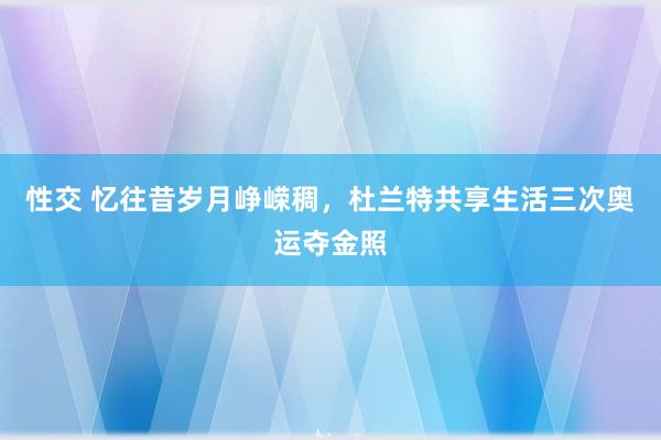 性交 忆往昔岁月峥嵘稠，杜兰特共享生活三次奥运夺金照