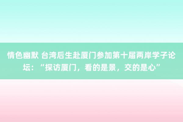 情色幽默 台湾后生赴厦门参加第十届两岸学子论坛：“探访厦门，看的是景，交的是心”