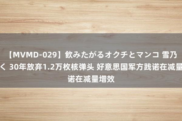 【MVMD-029】飲みたがるオクチとマンコ 雪乃しずく 30年放弃1.2万枚核弹头 好意思国军方践诺在减量增效