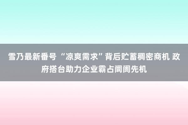 雪乃最新番号 “凉爽需求”背后贮蓄稠密商机 政府搭台助力企业霸占阛阓先机