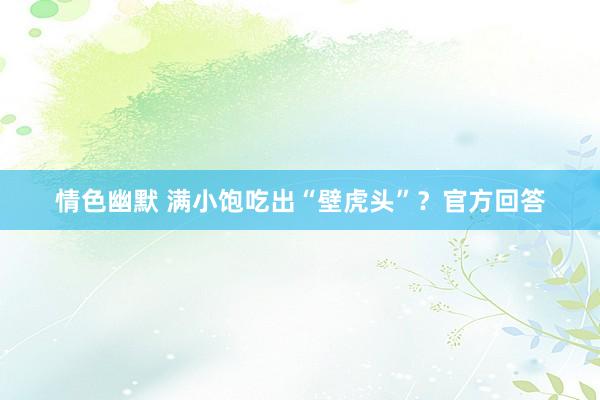 情色幽默 满小饱吃出“壁虎头”？官方回答