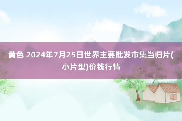 黄色 2024年7月25日世界主要批发市集当归片(小片型)价钱行情