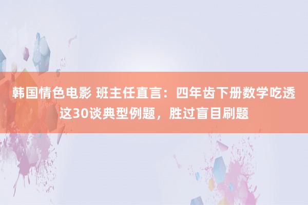 韩国情色电影 班主任直言：四年齿下册数学吃透这30谈典型例题，胜过盲目刷题