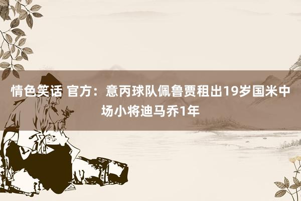 情色笑话 官方：意丙球队佩鲁贾租出19岁国米中场小将迪马乔1年