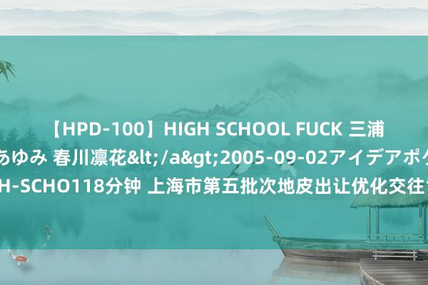 【HPD-100】HIGH SCHOOL FUCK 三浦萌 朝比奈ハル 葉月あゆみ 春川凛花</a>2005-09-02アイデアポケット&$HIGH-SCHO118分钟 上海市第五批次地皮出让优化交往司法 市集热度较高地块扩展“双高双竞”举措