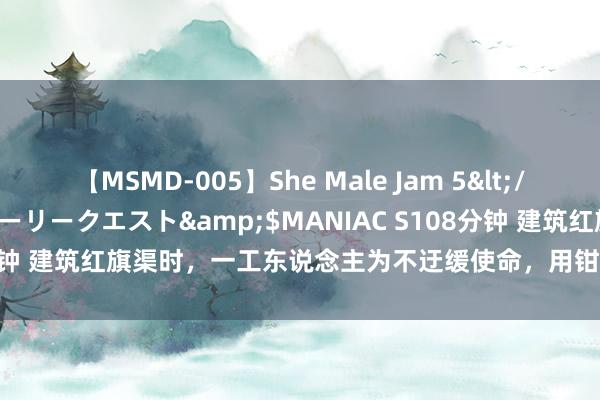 【MSMD-005】She Male Jam 5</a>2008-08-04グローリークエスト&$MANIAC S108分钟 建筑红旗渠时，一工东说念主为不迂缓使命，用钳子生生拔出4颗牙齿