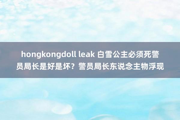 hongkongdoll leak 白雪公主必须死警员局长是好是坏？警员局长东说念主物浮现