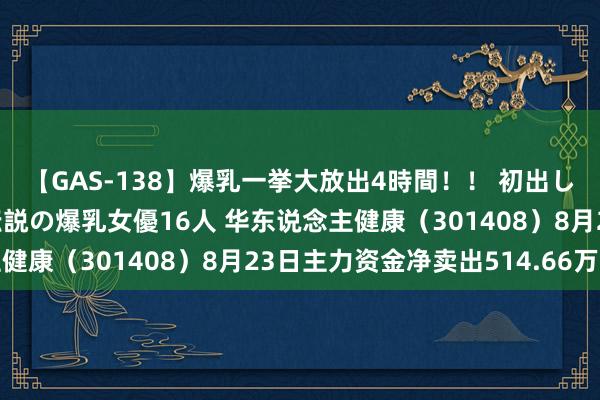 【GAS-138】爆乳一挙大放出4時間！！ 初出し！すべて撮り下ろし 伝説の爆乳女優16人 华东说念主健康（301408）8月23日主力资金净卖出514.66万元