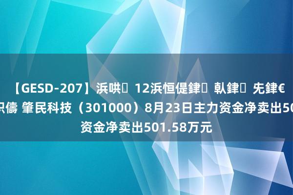 【GESD-207】浜哄12浜恒偍銉倝銉兂銉€銉笺儵銉炽儔 肇民科技（301000）8月23日主力资金净卖出501.58万元