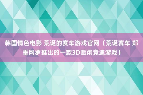 韩国情色电影 荒诞的赛车游戏官网（荒诞赛车 郑重网罗推出的一款3D赋闲竞速游戏）