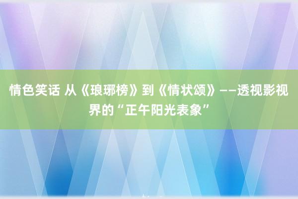 情色笑话 从《琅琊榜》到《情状颂》——透视影视界的“正午阳光表象”