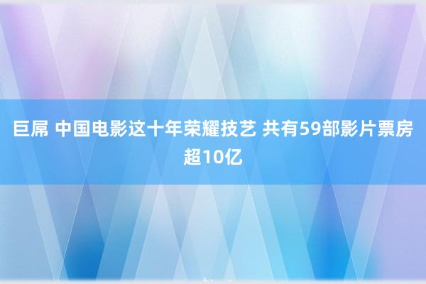 巨屌 中国电影这十年荣耀技艺 共有59部影片票房超10亿