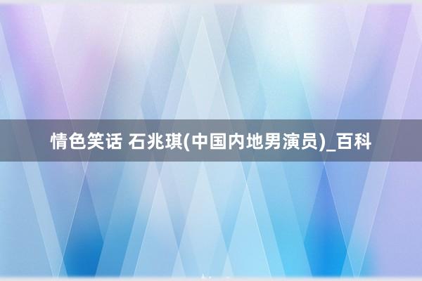 情色笑话 石兆琪(中国内地男演员)_百科