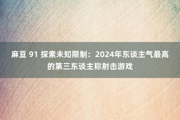 麻豆 91 探索未知限制：2024年东谈主气最高的第三东谈主称射击游戏