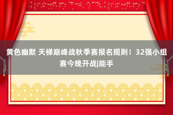 黄色幽默 天梯巅峰战秋季赛报名规则！32强小组赛今晚开战|能手