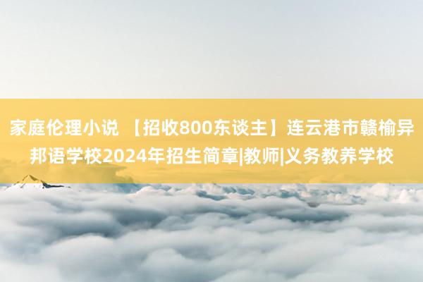 家庭伦理小说 【招收800东谈主】连云港市赣榆异邦语学校2024年招生简章|教师|义务教养学校