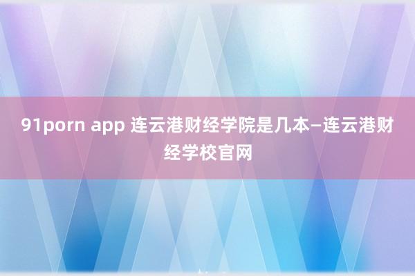 91porn app 连云港财经学院是几本—连云港财经学校官网