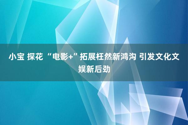 小宝 探花 “电影+”拓展枉然新鸿沟 引发文化文娱新后劲