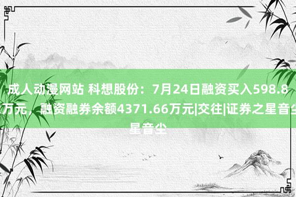 成人动漫网站 科想股份：7月24日融资买入598.82万元，融资融券余额4371.66万元|交往|证券之星音尘