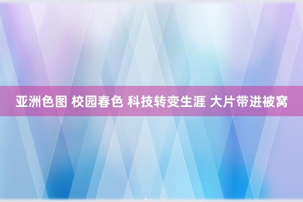 亚洲色图 校园春色 科技转变生涯 大片带进被窝