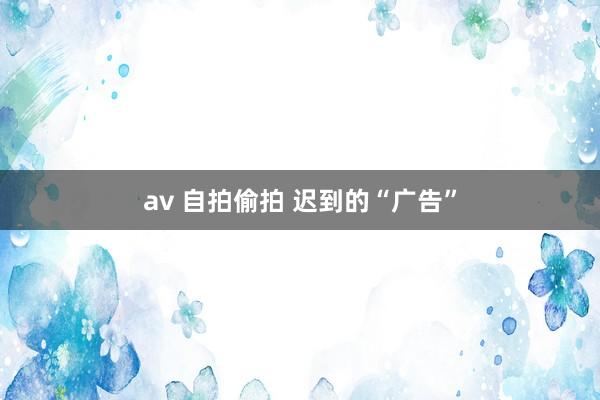 av 自拍偷拍 迟到的“广告”