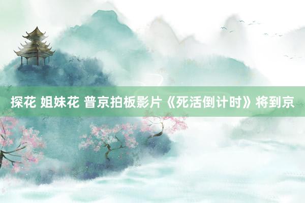 探花 姐妹花 普京拍板影片《死活倒计时》将到京