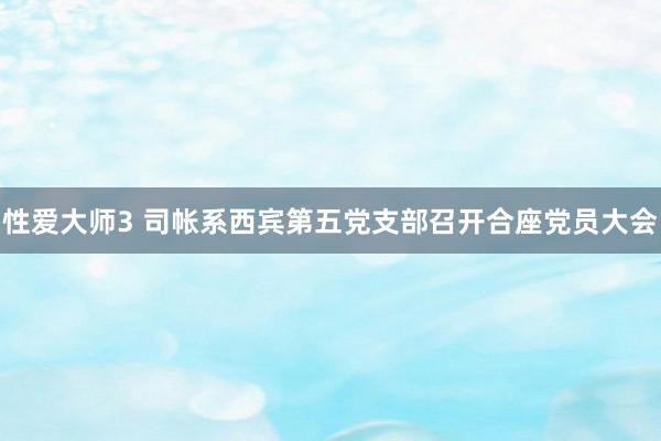 性爱大师3 司帐系西宾第五党支部召开合座党员大会