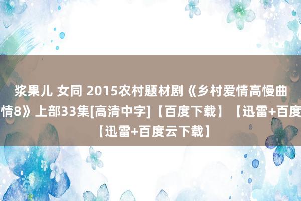 浆果儿 女同 2015农村题材剧《乡村爱情高慢曲/乡村爱情8》上部33集[高清中字]【百度下载】【迅雷+百度云下载】