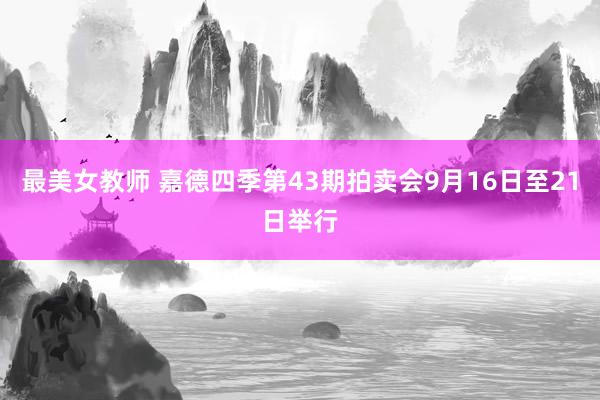 最美女教师 嘉德四季第43期拍卖会9月16日至21日举行