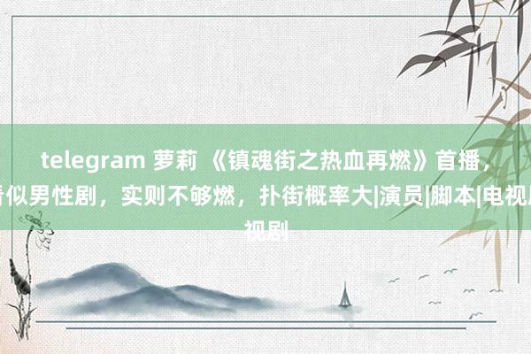 telegram 萝莉 《镇魂街之热血再燃》首播，看似男性剧，实则不够燃，扑街概率大|演员|脚本|电视剧