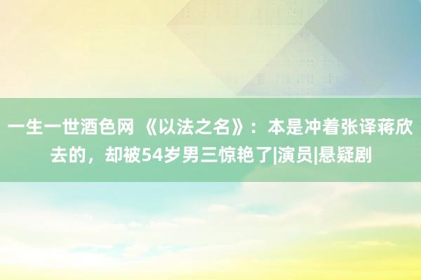 一生一世酒色网 《以法之名》：本是冲着张译蒋欣去的，却被54岁男三惊艳了|演员|悬疑剧