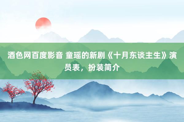 酒色网百度影音 童瑶的新剧《十月东谈主生》演员表，扮装简介