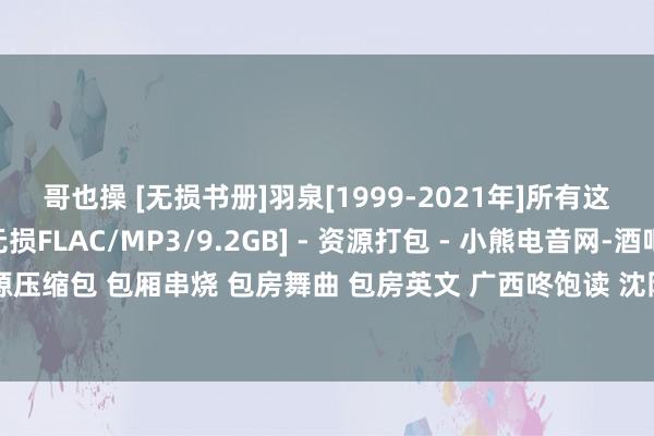 哥也操 [无损书册]羽泉[1999-2021年]所有这个词专辑歌曲打包[无损FLAC/MP3/9.2GB] - 资源打包 - 小熊电音网-酒吧套曲 资源压缩包 包厢串烧 包房舞曲 包房英文 广西咚饱读 沈阳风 专科的酒吧潮牌免费DJ舞曲音乐吧