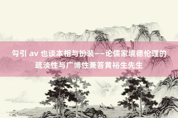 勾引 av 也谈本相与扮装——论儒家境德伦理的疏淡性与广博性兼答黄裕生先生