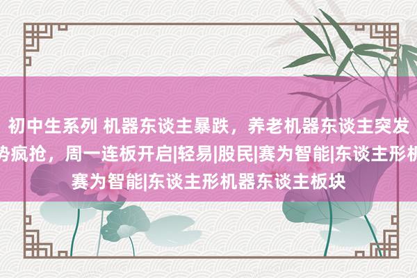 初中生系列 机器东谈主暴跌，养老机器东谈主突发利好，游资逆势疯抢，周一连板开启|轻易|股民|赛为智能|东谈主形机器东谈主板块