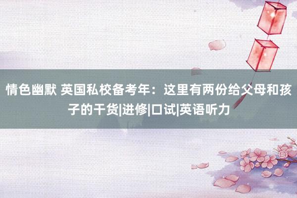 情色幽默 英国私校备考年：这里有两份给父母和孩子的干货|进修|口试|英语听力