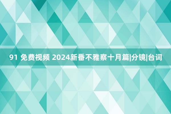 91 免费视频 2024新番不雅察十月篇|分镜|台词